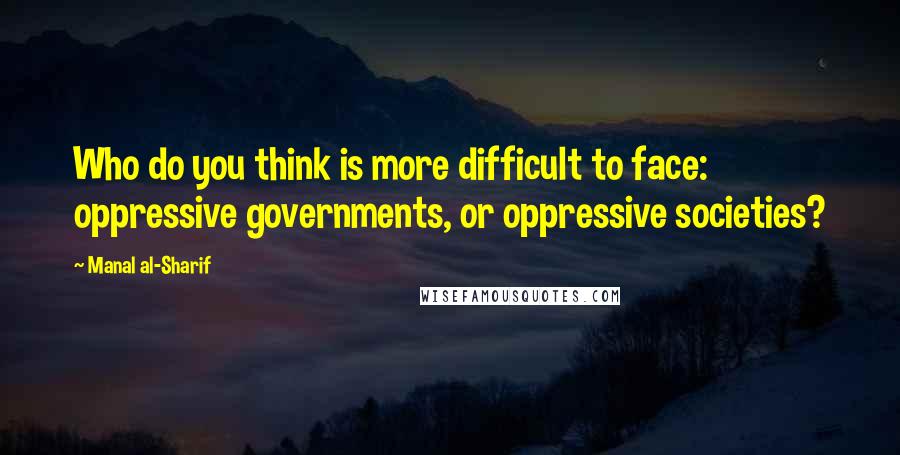 Manal Al-Sharif Quotes: Who do you think is more difficult to face: oppressive governments, or oppressive societies?