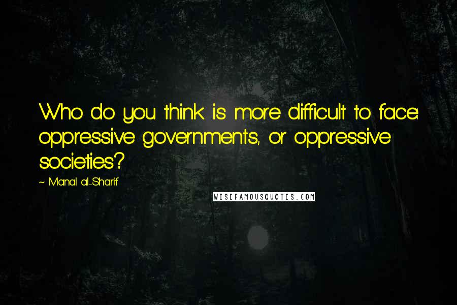 Manal Al-Sharif Quotes: Who do you think is more difficult to face: oppressive governments, or oppressive societies?