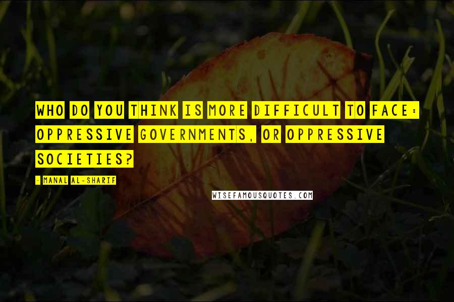 Manal Al-Sharif Quotes: Who do you think is more difficult to face: oppressive governments, or oppressive societies?