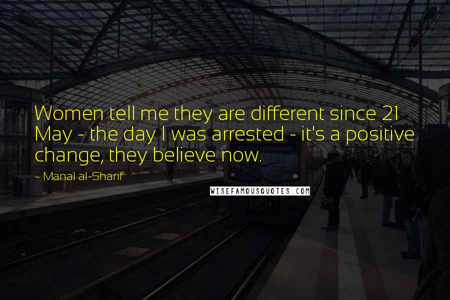 Manal Al-Sharif Quotes: Women tell me they are different since 21 May - the day I was arrested - it's a positive change, they believe now.