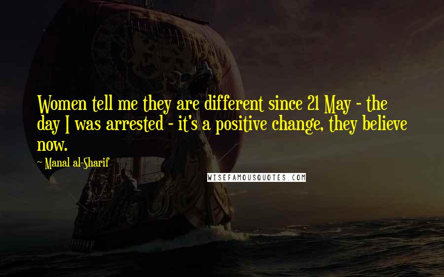 Manal Al-Sharif Quotes: Women tell me they are different since 21 May - the day I was arrested - it's a positive change, they believe now.