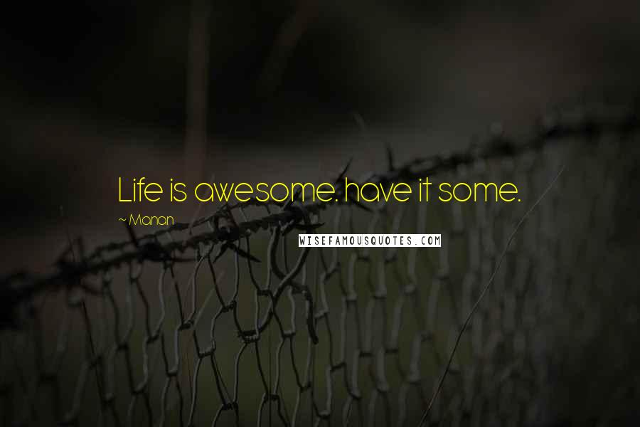 Manan Quotes: Life is awesome. have it some.