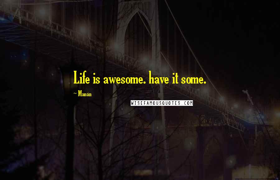 Manan Quotes: Life is awesome. have it some.
