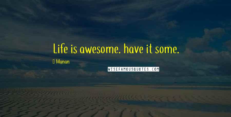 Manan Quotes: Life is awesome. have it some.