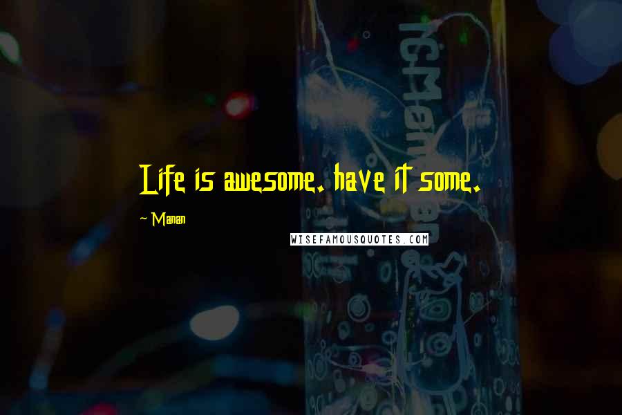 Manan Quotes: Life is awesome. have it some.