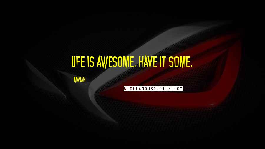 Manan Quotes: Life is awesome. have it some.