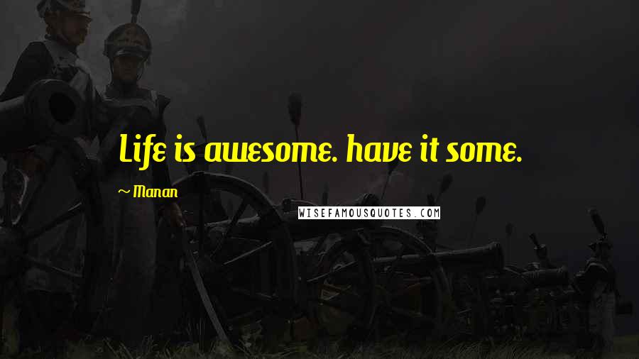 Manan Quotes: Life is awesome. have it some.