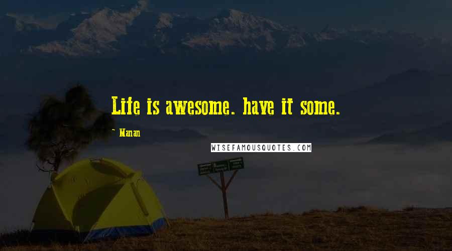 Manan Quotes: Life is awesome. have it some.