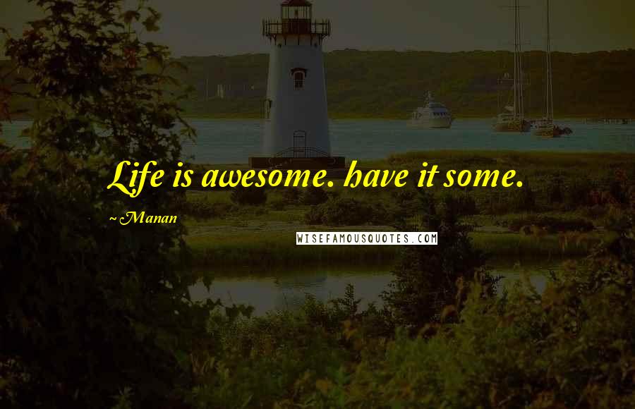 Manan Quotes: Life is awesome. have it some.