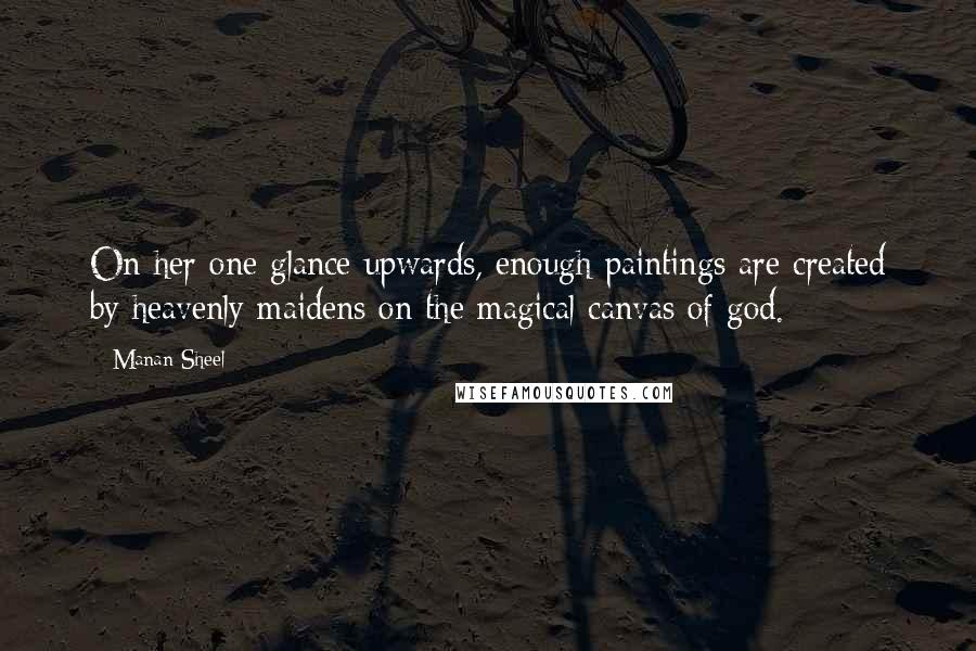 Manan Sheel Quotes: On her one glance upwards, enough paintings are created by heavenly maidens on the magical canvas of god.