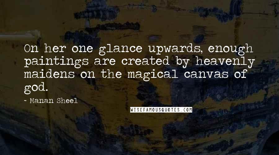 Manan Sheel Quotes: On her one glance upwards, enough paintings are created by heavenly maidens on the magical canvas of god.