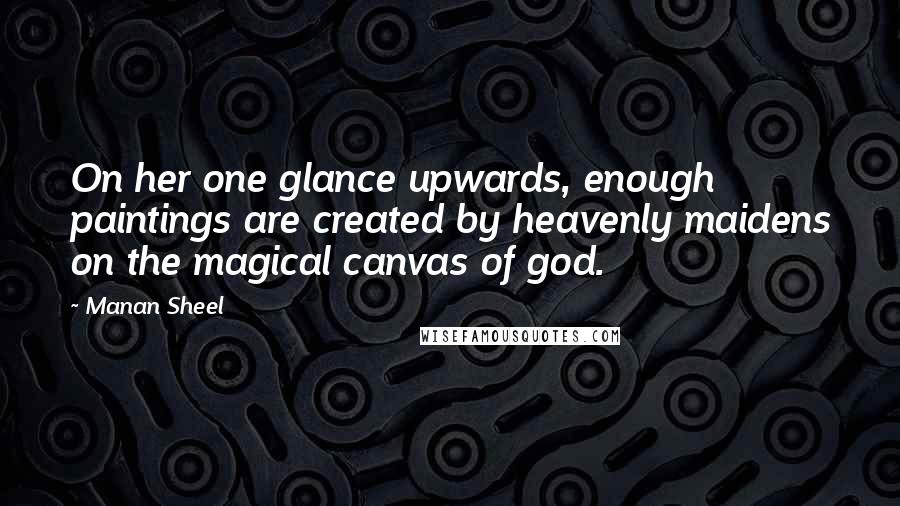 Manan Sheel Quotes: On her one glance upwards, enough paintings are created by heavenly maidens on the magical canvas of god.