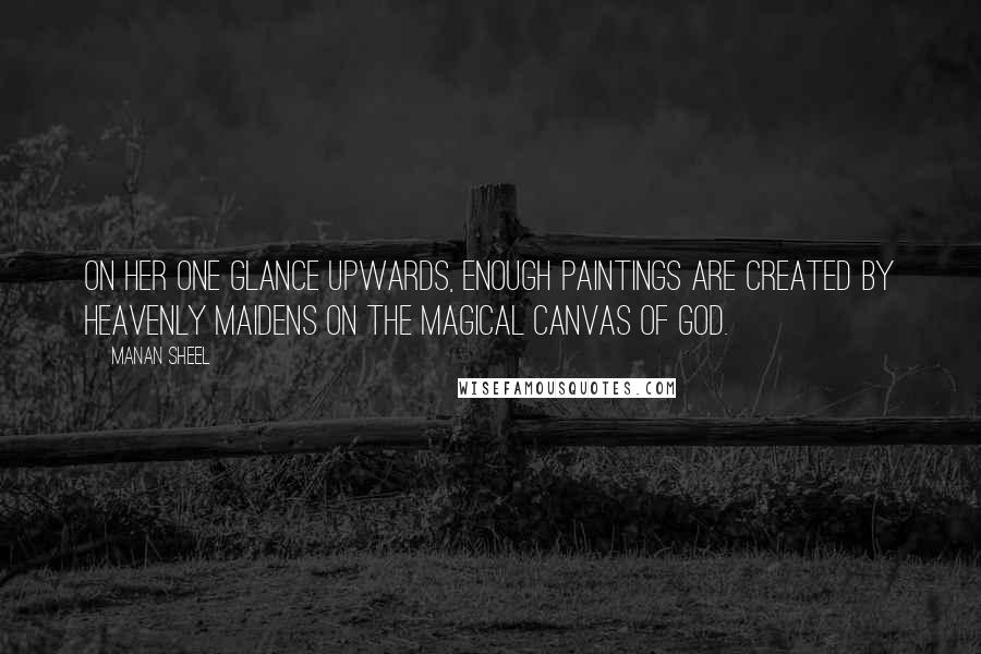 Manan Sheel Quotes: On her one glance upwards, enough paintings are created by heavenly maidens on the magical canvas of god.