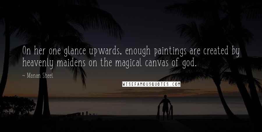 Manan Sheel Quotes: On her one glance upwards, enough paintings are created by heavenly maidens on the magical canvas of god.