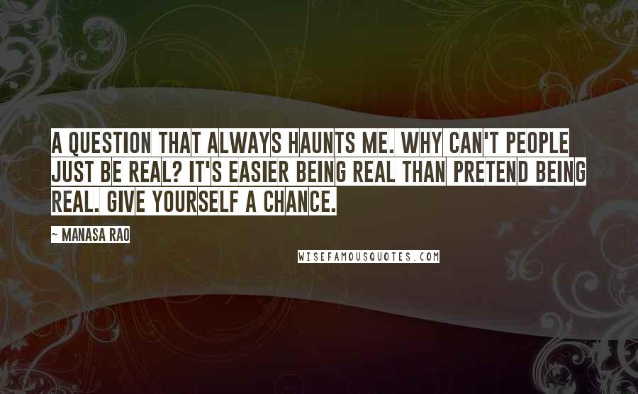 Manasa Rao Quotes: A question that always haunts me. Why can't people just be real? It's easier being real than pretend being real. Give yourself a chance.