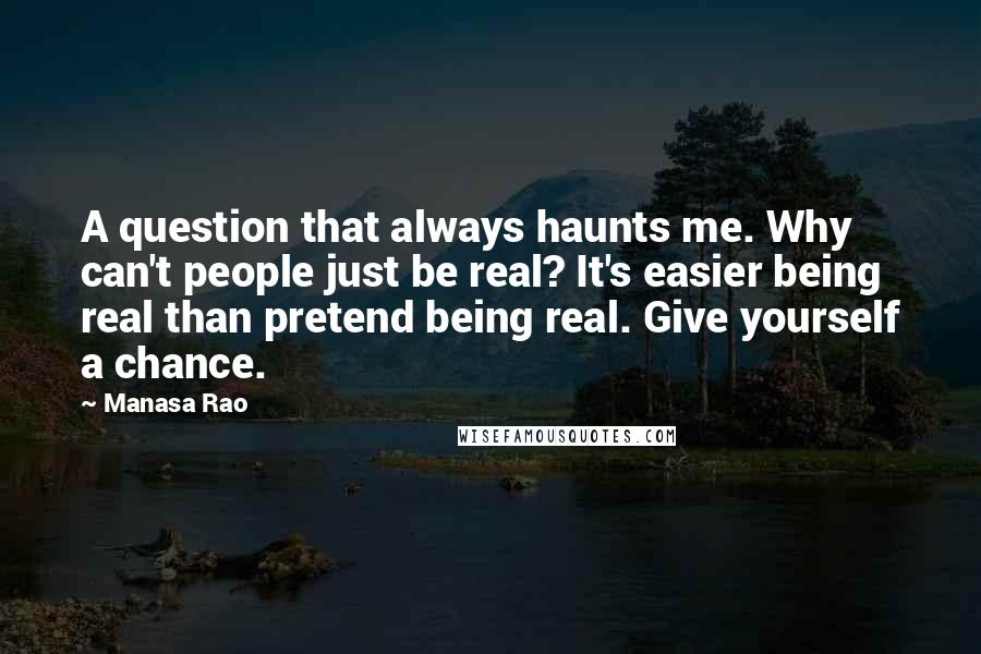 Manasa Rao Quotes: A question that always haunts me. Why can't people just be real? It's easier being real than pretend being real. Give yourself a chance.
