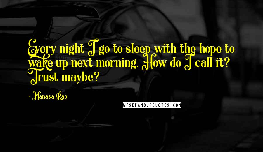 Manasa Rao Quotes: Every night I go to sleep with the hope to wake up next morning. How do I call it? Trust maybe?