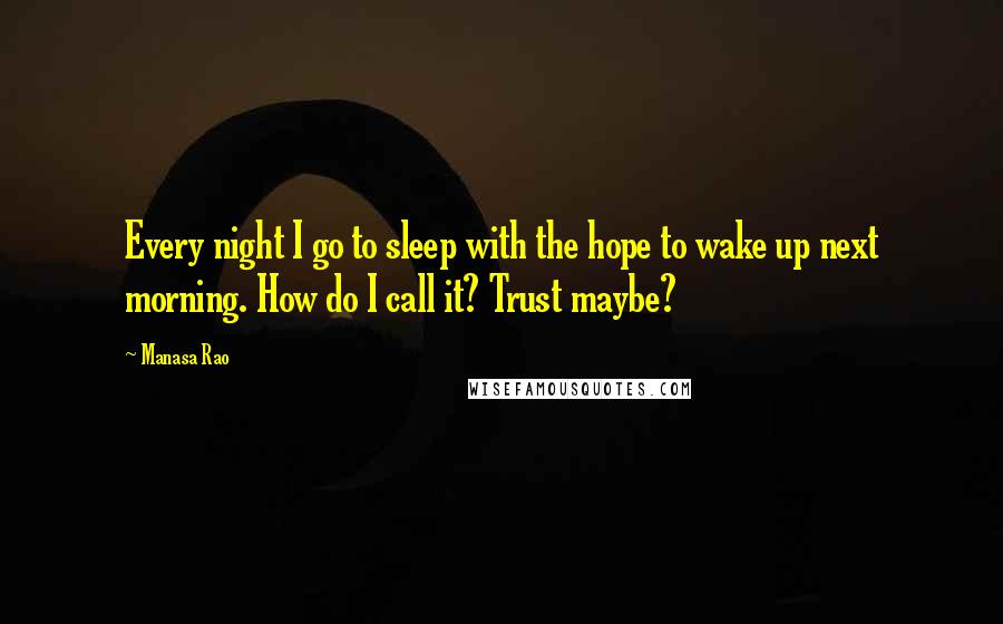 Manasa Rao Quotes: Every night I go to sleep with the hope to wake up next morning. How do I call it? Trust maybe?