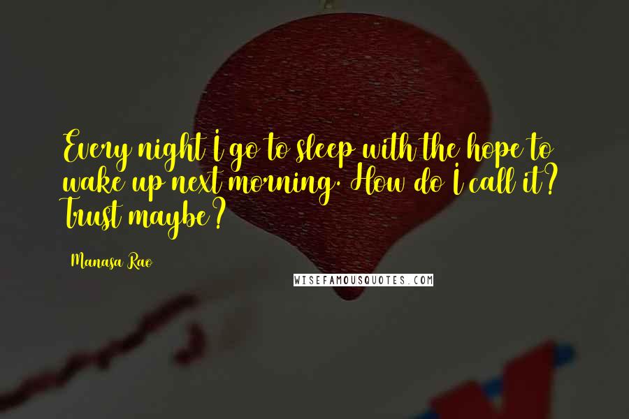 Manasa Rao Quotes: Every night I go to sleep with the hope to wake up next morning. How do I call it? Trust maybe?