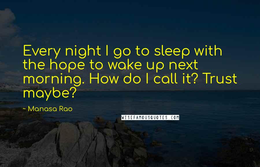 Manasa Rao Quotes: Every night I go to sleep with the hope to wake up next morning. How do I call it? Trust maybe?