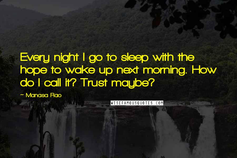 Manasa Rao Quotes: Every night I go to sleep with the hope to wake up next morning. How do I call it? Trust maybe?