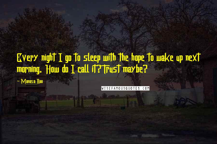 Manasa Rao Quotes: Every night I go to sleep with the hope to wake up next morning. How do I call it? Trust maybe?