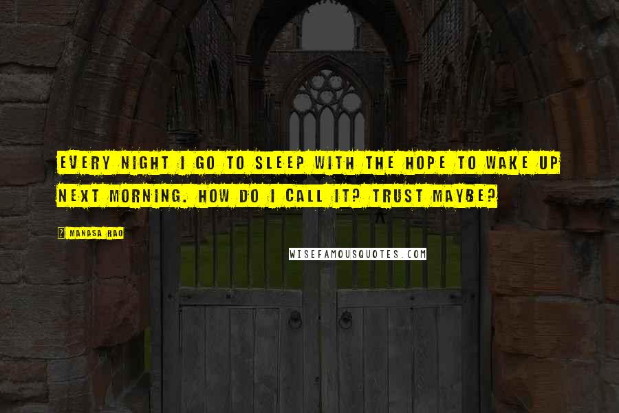 Manasa Rao Quotes: Every night I go to sleep with the hope to wake up next morning. How do I call it? Trust maybe?