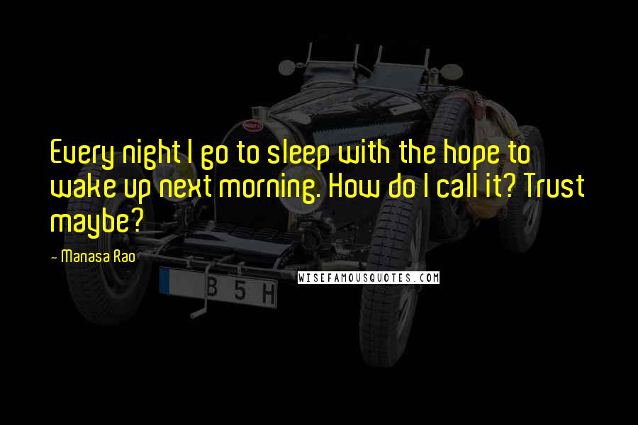 Manasa Rao Quotes: Every night I go to sleep with the hope to wake up next morning. How do I call it? Trust maybe?