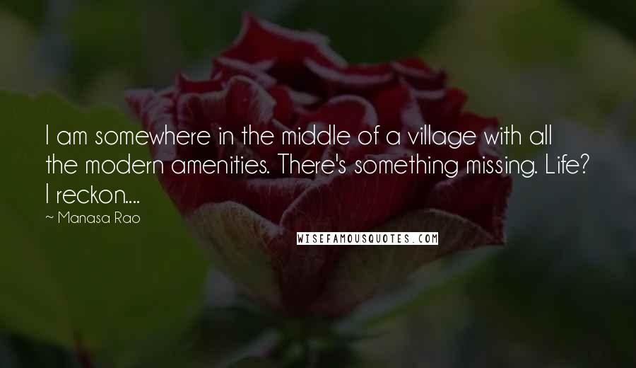 Manasa Rao Quotes: I am somewhere in the middle of a village with all the modern amenities. There's something missing. Life? I reckon....