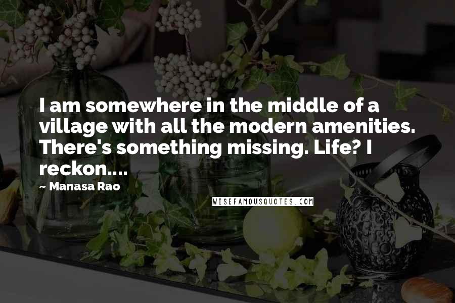 Manasa Rao Quotes: I am somewhere in the middle of a village with all the modern amenities. There's something missing. Life? I reckon....