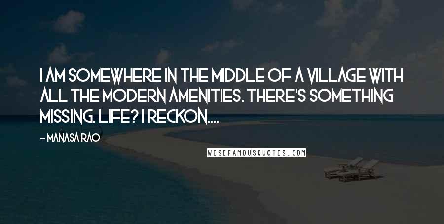 Manasa Rao Quotes: I am somewhere in the middle of a village with all the modern amenities. There's something missing. Life? I reckon....