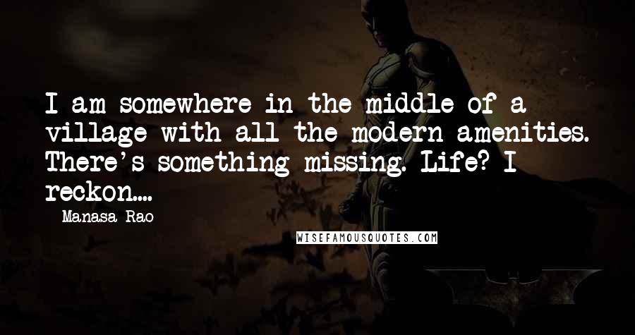 Manasa Rao Quotes: I am somewhere in the middle of a village with all the modern amenities. There's something missing. Life? I reckon....