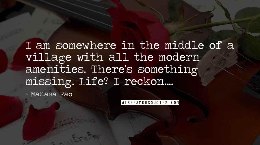 Manasa Rao Quotes: I am somewhere in the middle of a village with all the modern amenities. There's something missing. Life? I reckon....