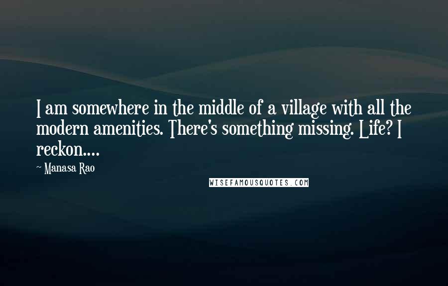 Manasa Rao Quotes: I am somewhere in the middle of a village with all the modern amenities. There's something missing. Life? I reckon....