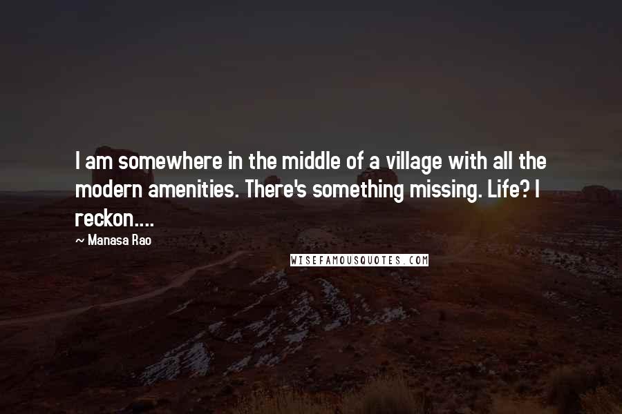 Manasa Rao Quotes: I am somewhere in the middle of a village with all the modern amenities. There's something missing. Life? I reckon....