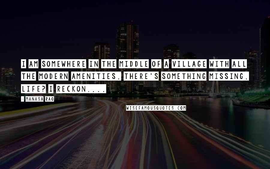 Manasa Rao Quotes: I am somewhere in the middle of a village with all the modern amenities. There's something missing. Life? I reckon....