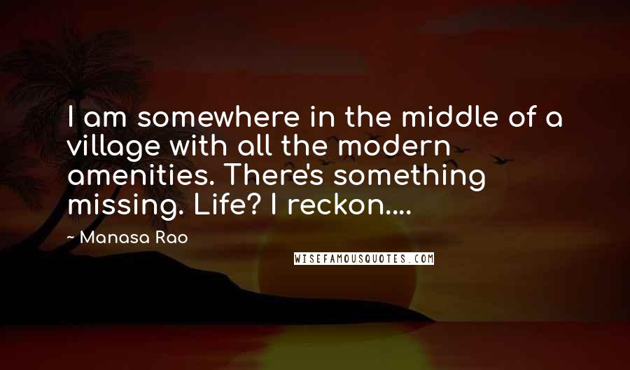 Manasa Rao Quotes: I am somewhere in the middle of a village with all the modern amenities. There's something missing. Life? I reckon....