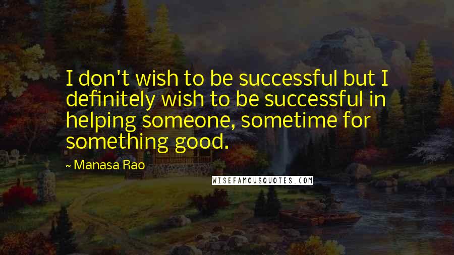 Manasa Rao Quotes: I don't wish to be successful but I definitely wish to be successful in helping someone, sometime for something good.
