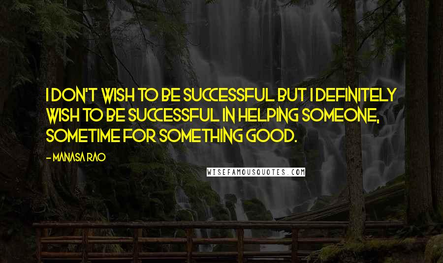 Manasa Rao Quotes: I don't wish to be successful but I definitely wish to be successful in helping someone, sometime for something good.