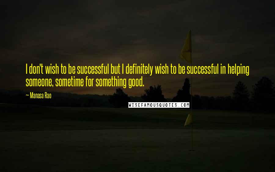 Manasa Rao Quotes: I don't wish to be successful but I definitely wish to be successful in helping someone, sometime for something good.