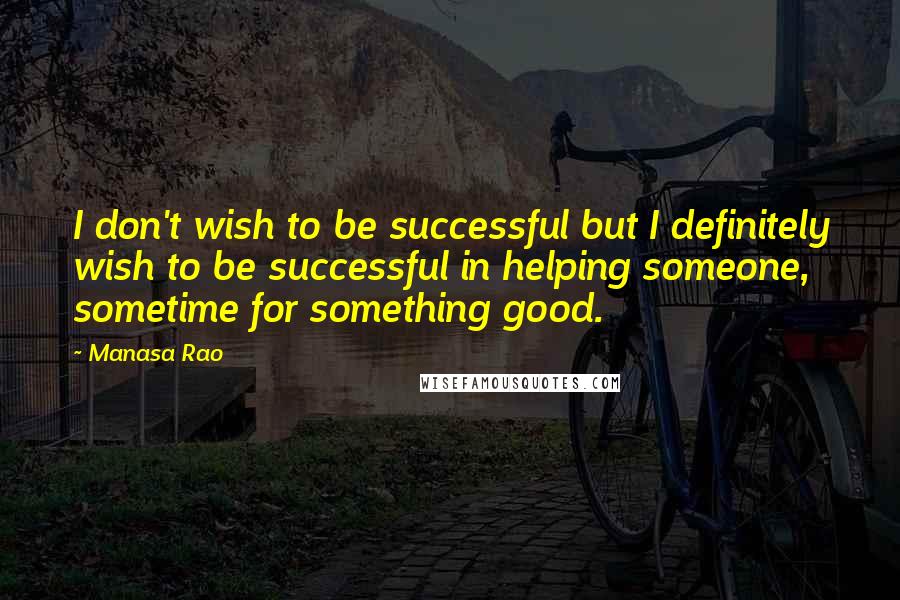 Manasa Rao Quotes: I don't wish to be successful but I definitely wish to be successful in helping someone, sometime for something good.