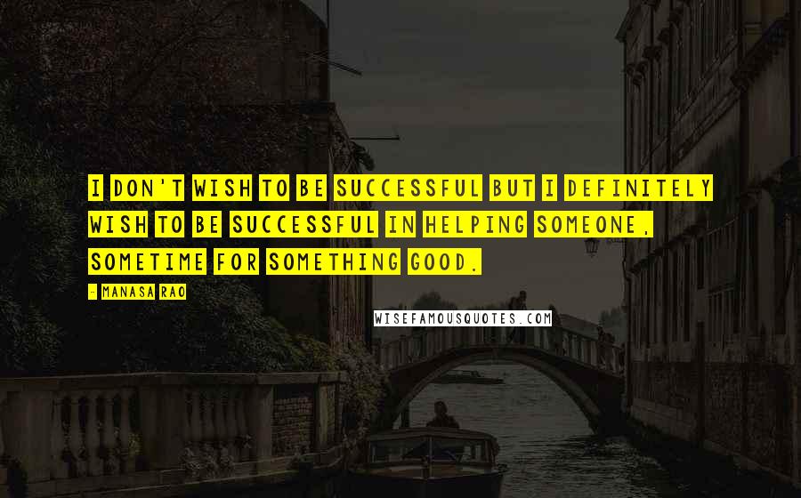 Manasa Rao Quotes: I don't wish to be successful but I definitely wish to be successful in helping someone, sometime for something good.