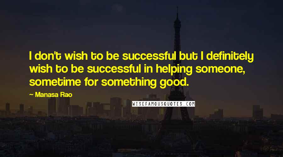 Manasa Rao Quotes: I don't wish to be successful but I definitely wish to be successful in helping someone, sometime for something good.