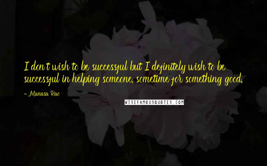 Manasa Rao Quotes: I don't wish to be successful but I definitely wish to be successful in helping someone, sometime for something good.