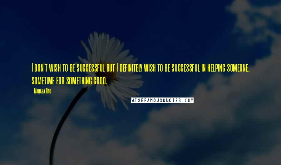 Manasa Rao Quotes: I don't wish to be successful but I definitely wish to be successful in helping someone, sometime for something good.