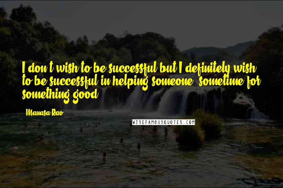 Manasa Rao Quotes: I don't wish to be successful but I definitely wish to be successful in helping someone, sometime for something good.