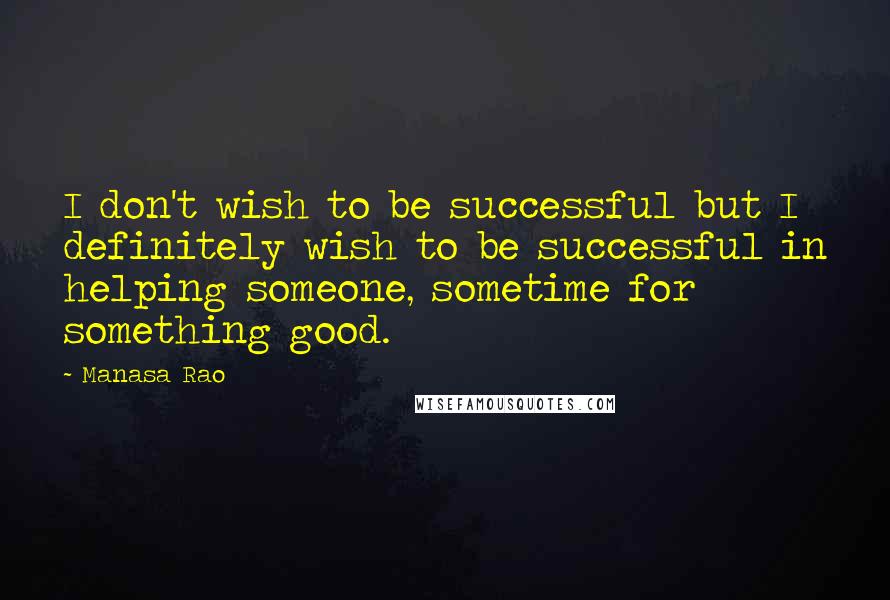 Manasa Rao Quotes: I don't wish to be successful but I definitely wish to be successful in helping someone, sometime for something good.