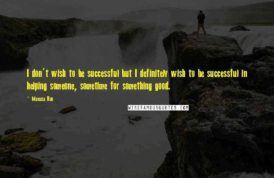 Manasa Rao Quotes: I don't wish to be successful but I definitely wish to be successful in helping someone, sometime for something good.