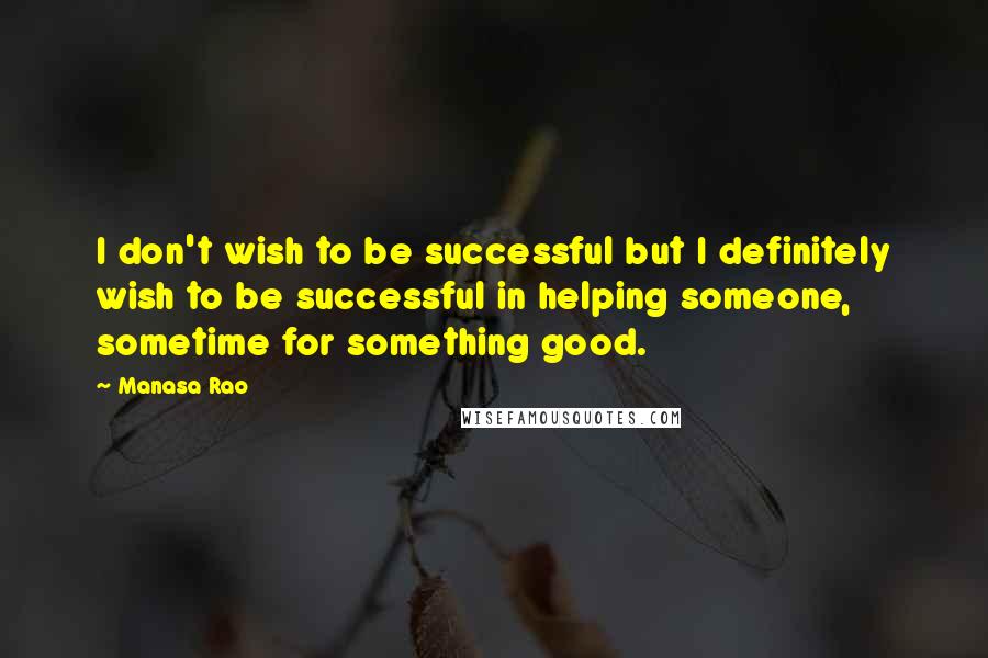 Manasa Rao Quotes: I don't wish to be successful but I definitely wish to be successful in helping someone, sometime for something good.