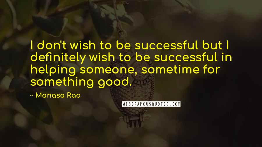 Manasa Rao Quotes: I don't wish to be successful but I definitely wish to be successful in helping someone, sometime for something good.
